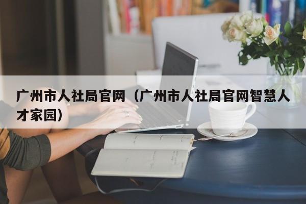 广州市人社局官网（广州市人社局官网智慧人才家园）