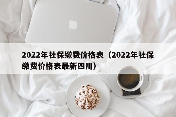 2022年社保缴费价格表（2022年社保缴费价格表最新四川）