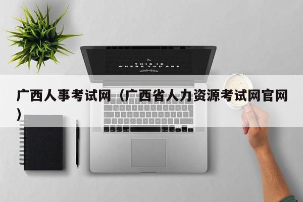 广西人事考试网（广西省人力资源考试网官网）
