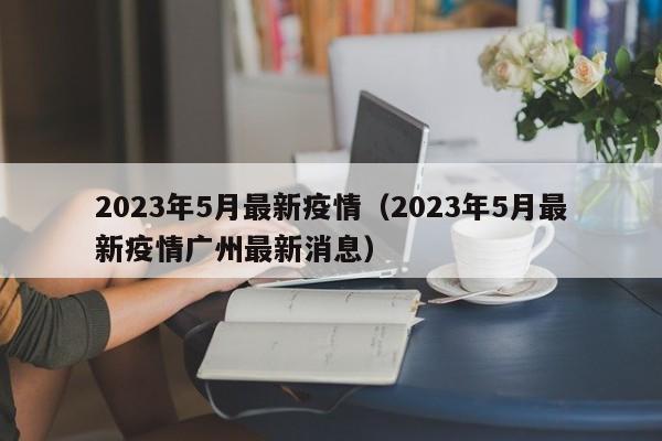 2023年5月最新疫情（2023年5月最新疫情广州最新消息）