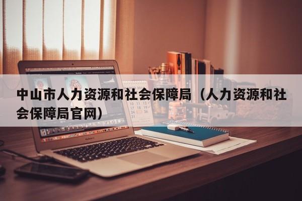 中山市人力资源和社会保障局（人力资源和社会保障局官网）
