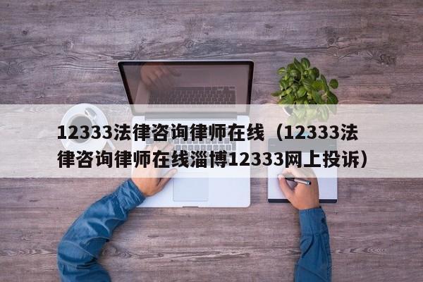 12333法律咨询律师在线（12333法律咨询律师在线淄博12333网上投诉）