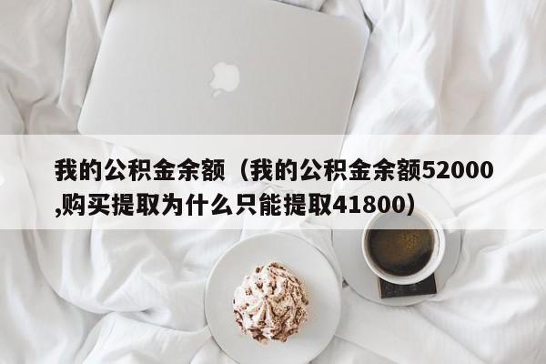 我的公积金余额（我的公积金余额52000,购买提取为什么只能提取41800）