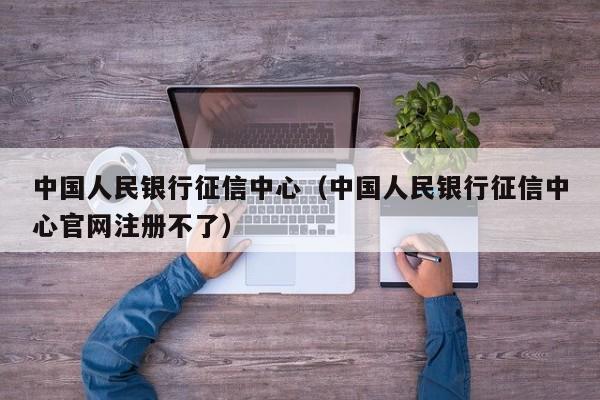 中国人民银行征信中心（中国人民银行征信中心官网注册不了）