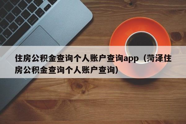 住房公积金查询个人账户查询app（菏泽住房公积金查询个人账户查询）