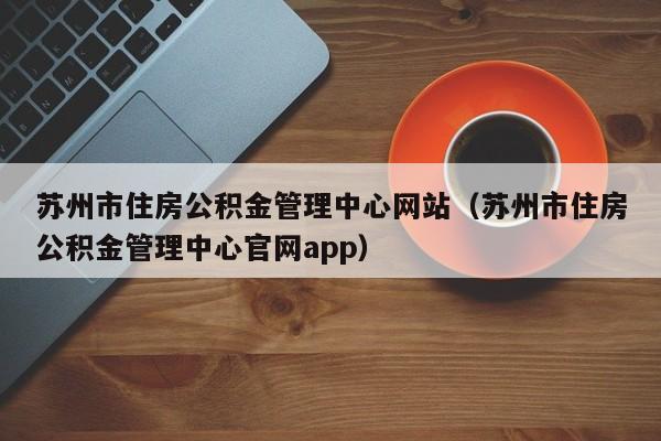 苏州市住房公积金管理中心网站（苏州市住房公积金管理中心官网app）