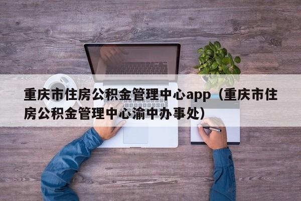 重庆市住房公积金管理中心app（重庆市住房公积金管理中心渝中办事处）