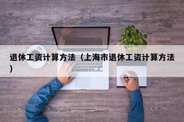 退休工资计算方法（上海市退休工资计算方法）
