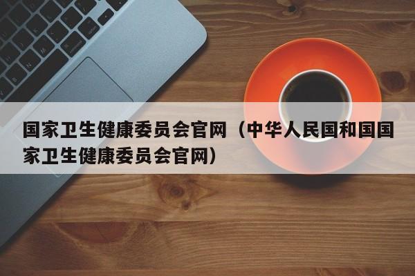 国家卫生健康委员会官网（中华人民国和国国家卫生健康委员会官网）