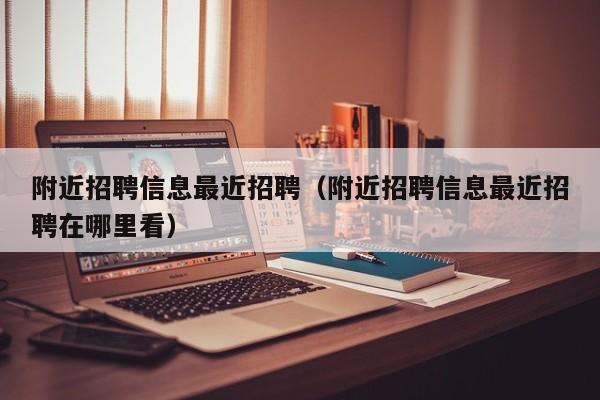 附近招聘信息最近招聘（附近招聘信息最近招聘在哪里看）
