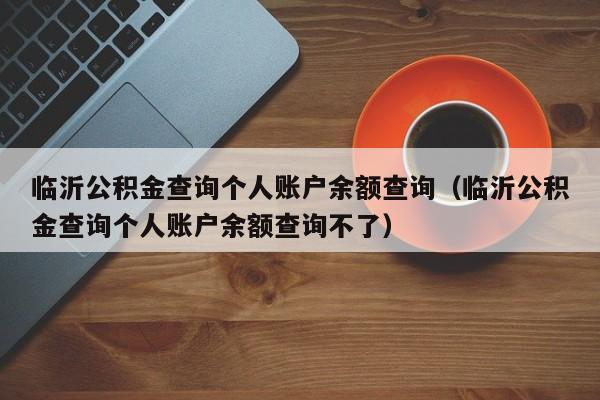 临沂公积金查询个人账户余额查询（临沂公积金查询个人账户余额查询不了）