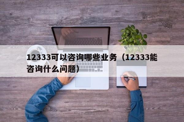 12333可以咨询哪些业务（12333能咨询什么问题）