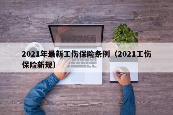 2021年最新工伤保险条例（2021工伤保险新规）
