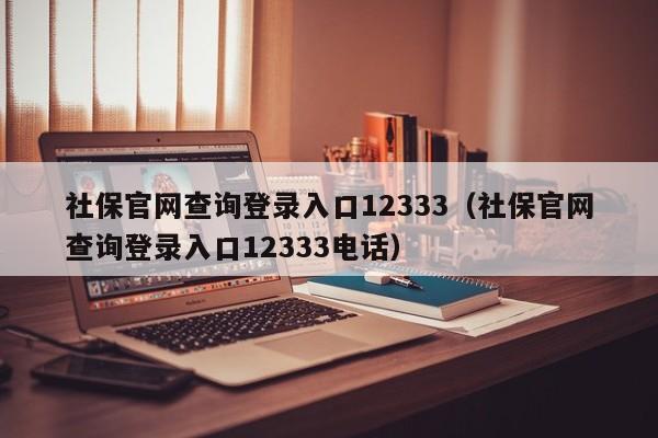 社保官网查询登录入口12333（社保官网查询登录入口12333电话）