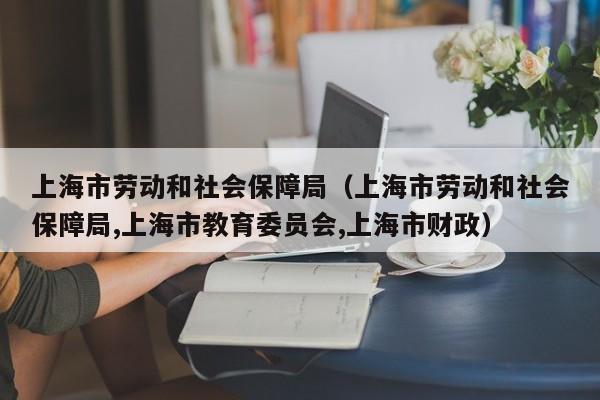 上海市劳动和社会保障局（上海市劳动和社会保障局,上海市教育委员会,上海市财政）