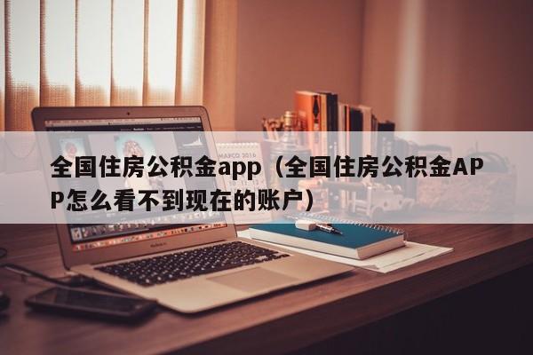 全国住房公积金app（全国住房公积金APP怎么看不到现在的账户）