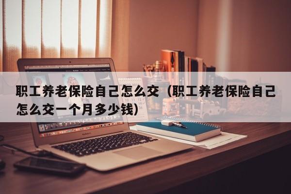 职工养老保险自己怎么交（职工养老保险自己怎么交一个月多少钱）