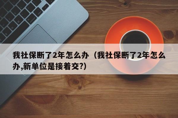 我社保断了2年怎么办（我社保断了2年怎么办,新单位是接着交?）