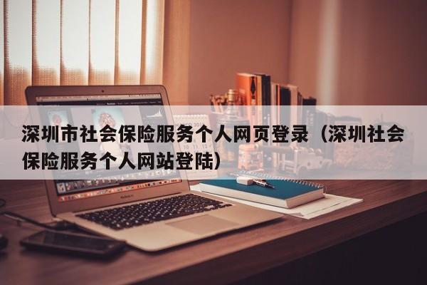 深圳市社会保险服务个人网页登录（深圳社会保险服务个人网站登陆）