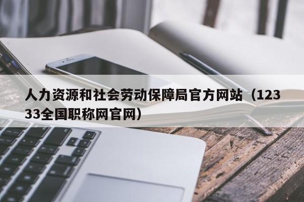 人力资源和社会劳动保障局官方网站（12333全国职称网官网）