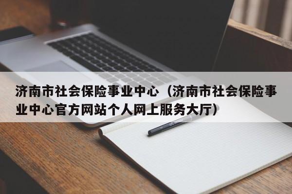 济南市社会保险事业中心（济南市社会保险事业中心官方网站个人网上服务大厅）