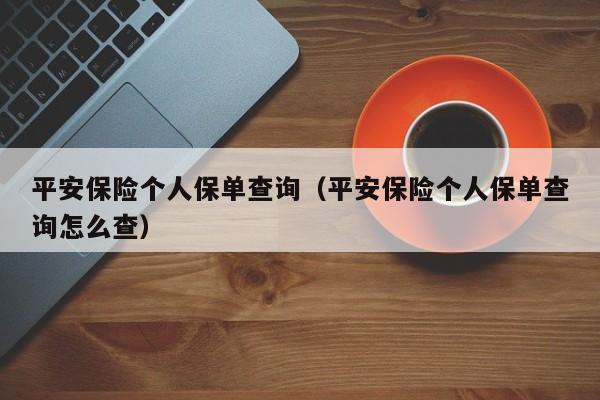 平安保险个人保单查询（平安保险个人保单查询怎么查）
