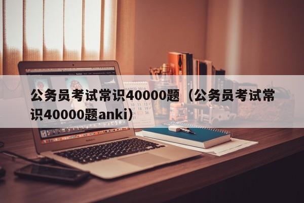 公务员考试常识40000题（公务员考试常识40000题anki）