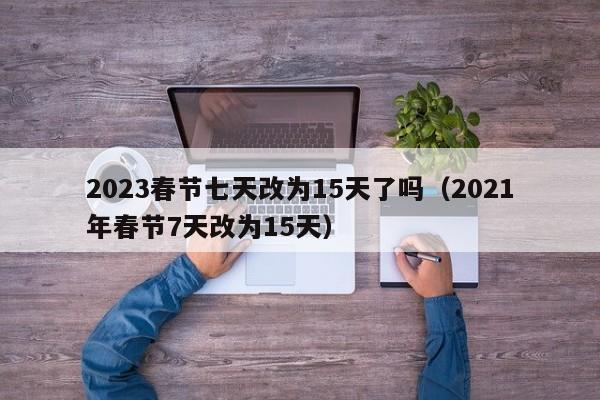 2023春节七天改为15天了吗（2021年春节7天改为15天）