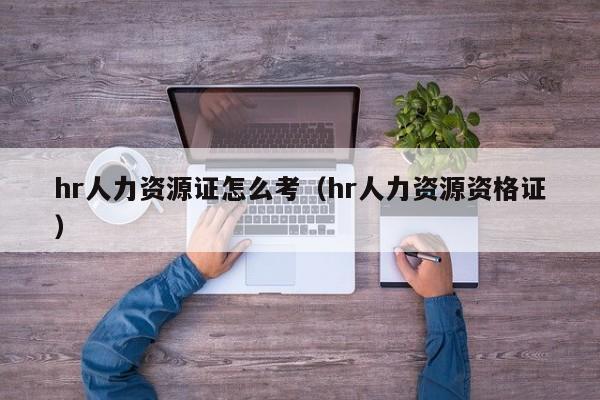 hr人力资源证怎么考（hr人力资源资格证）