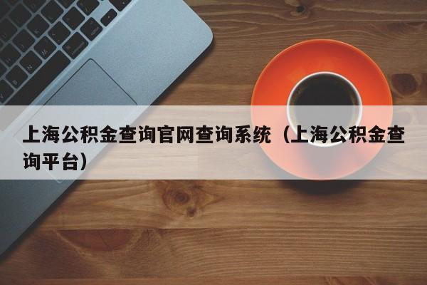 上海公积金查询官网查询系统（上海公积金查询平台）