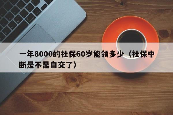 一年8000的社保60岁能领多少（社保中断是不是白交了）
