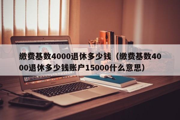 缴费基数4000退休多少钱（缴费基数4000退休多少钱账户15000什么意思）