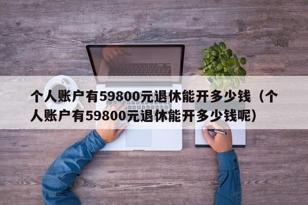 个人账户有59800元退休能开多少钱（个人账户有59800元退休能开多少钱呢）
