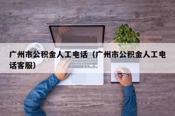 广州市公积金人工电话（广州市公积金人工电话客服）