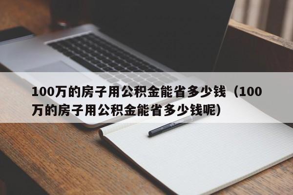 100万的房子用公积金能省多少钱（100万的房子用公积金能省多少钱呢）