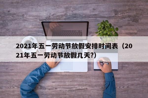 2021年五一劳动节放假安排时间表（2021年五一劳动节放假几天?）