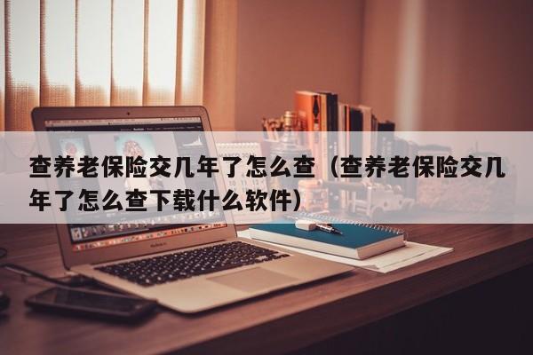 查养老保险交几年了怎么查（查养老保险交几年了怎么查下载什么软件）