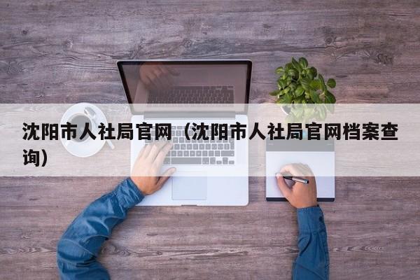 沈阳市人社局官网（沈阳市人社局官网档案查询）