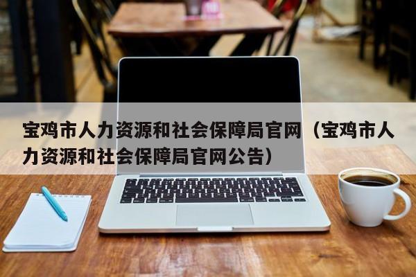 宝鸡市人力资源和社会保障局官网（宝鸡市人力资源和社会保障局官网公告）