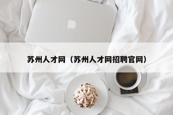 苏州人才网（苏州人才网招聘官网）