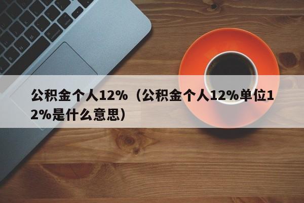 公积金个人12%（公积金个人12%单位12%是什么意思）