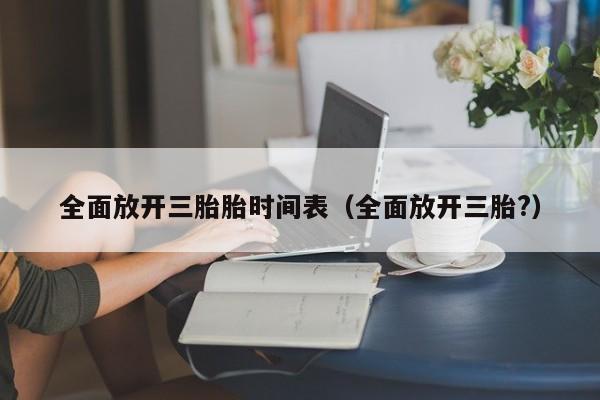 全面放开三胎胎时间表（全面放开三胎?）