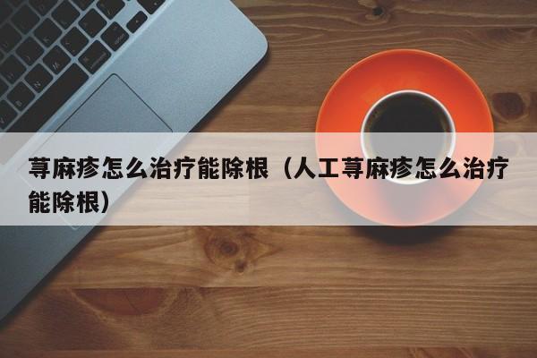 荨麻疹怎么治疗能除根（人工荨麻疹怎么治疗能除根）