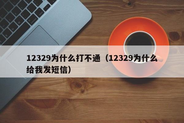 12329为什么打不通（12329为什么给我发短信）