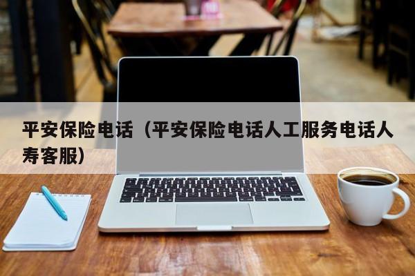 平安保险电话（平安保险电话人工服务电话人寿客服）