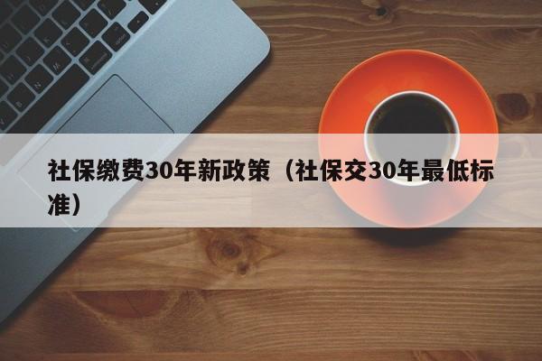 社保缴费30年新政策（社保交30年最低标准）