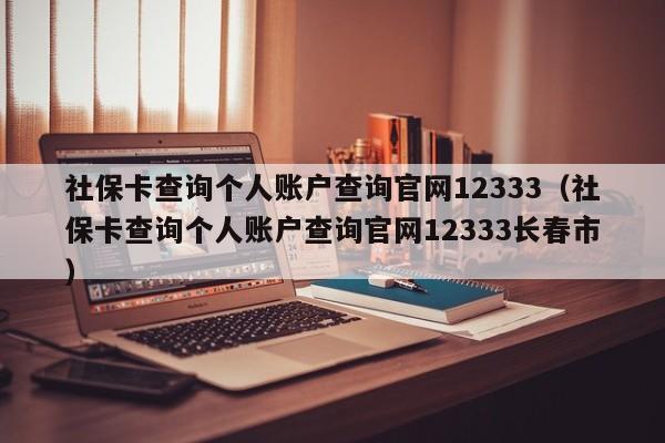 社保卡查询个人账户查询官网12333（社保卡查询个人账户查询官网12333长春市）