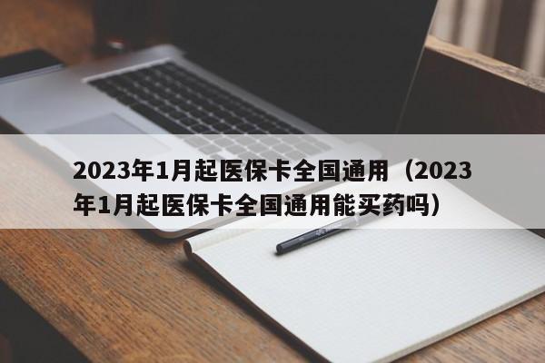 2023年1月起医保卡全国通用（2023年1月起医保卡全国通用能买药吗）